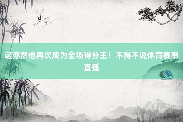 这亦然他再次成为全场得分王！不得不说体育赛事直播