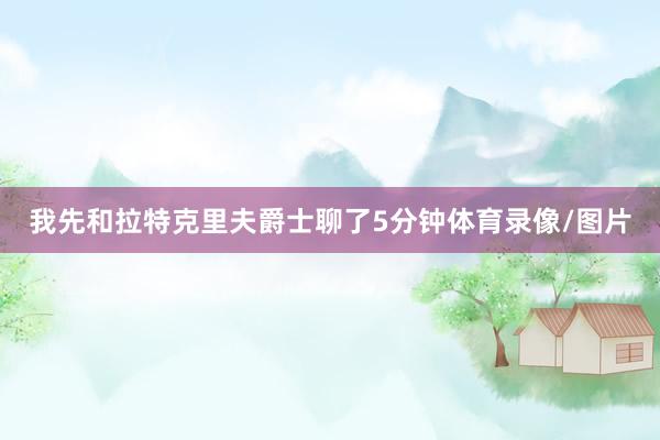 我先和拉特克里夫爵士聊了5分钟体育录像/图片