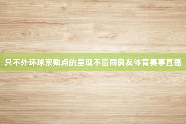 只不外环球禀赋点的呈现不雷同良友体育赛事直播