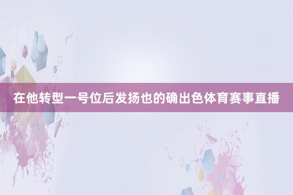 在他转型一号位后发扬也的确出色体育赛事直播