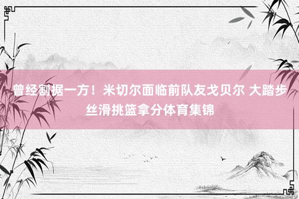 曾经割据一方!米切尔面临前队友戈贝尔 大踏步丝滑挑篮拿分体育集锦