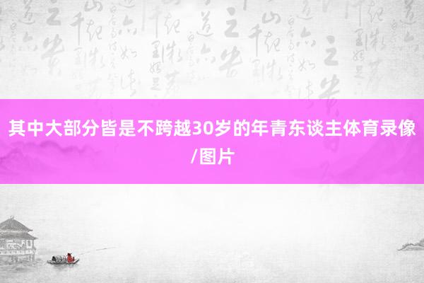 其中大部分皆是不跨越30岁的年青东谈主体育录像/图片