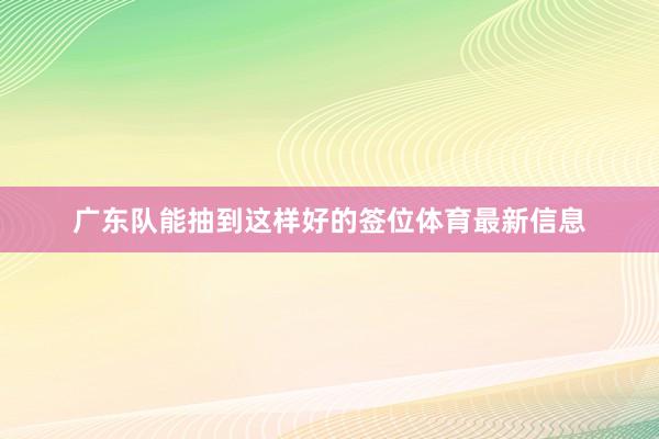广东队能抽到这样好的签位体育最新信息