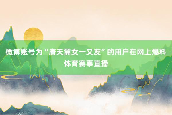 微博账号为“唐天翼女一又友”的用户在网上爆料体育赛事直播