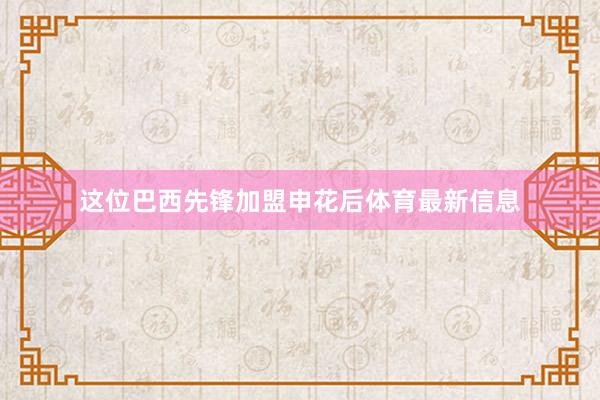 这位巴西先锋加盟申花后体育最新信息