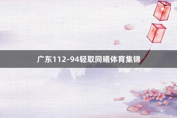 广东112-94轻取同曦体育集锦