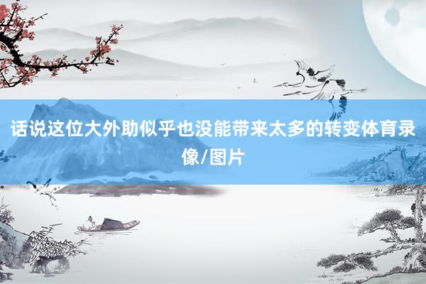话说这位大外助似乎也没能带来太多的转变体育录像/图片