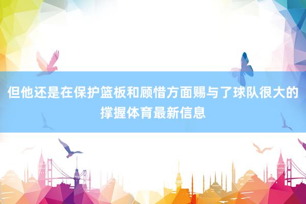 但他还是在保护篮板和顾惜方面赐与了球队很大的撑握体育最新信息