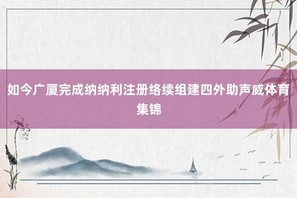 如今广厦完成纳纳利注册络续组建四外助声威体育集锦
