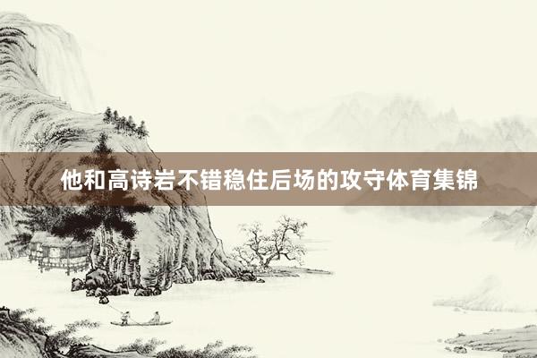 他和高诗岩不错稳住后场的攻守体育集锦