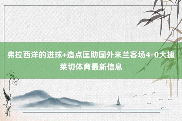 弗拉西洋的进球+造点匡助国外米兰客场4-0大捷莱切体育最新信息