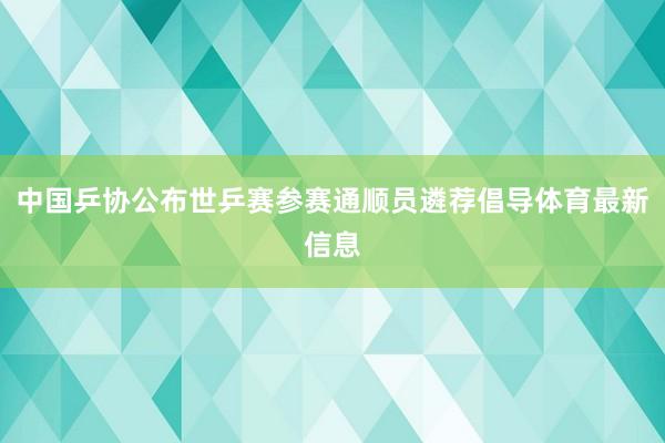 中国乒协公布世乒赛参赛通顺员遴荐倡导体育最新信息