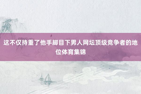 这不仅持重了他手脚目下男人网坛顶级竞争者的地位体育集锦