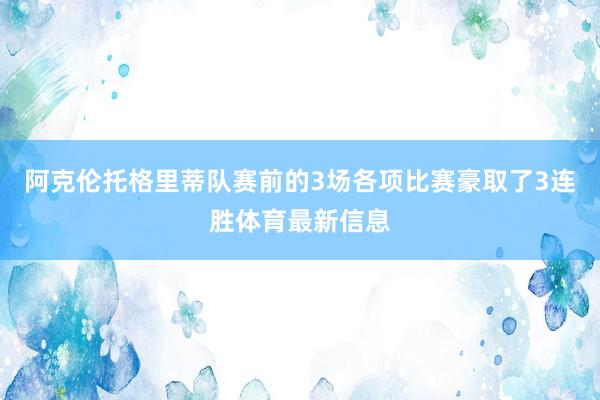 阿克伦托格里蒂队赛前的3场各项比赛豪取了3连胜体育最新信息