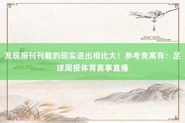 发现报刊刊载的现实进出相比大！参考贵寓有：足球周报体育赛事直播