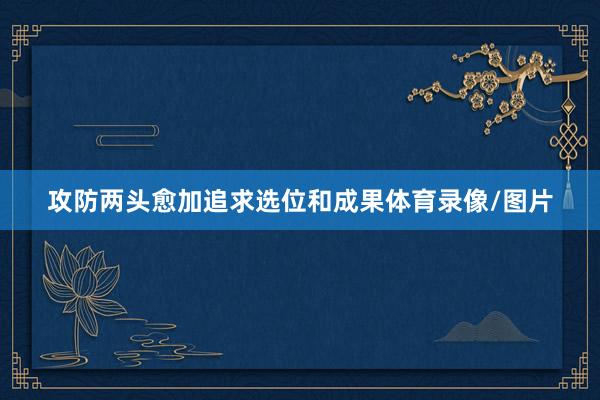 攻防两头愈加追求选位和成果体育录像/图片