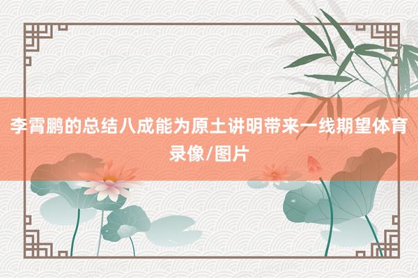 李霄鹏的总结八成能为原土讲明带来一线期望体育录像/图片
