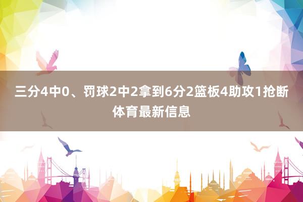 三分4中0、罚球2中2拿到6分2篮板4助攻1抢断体育最新信息