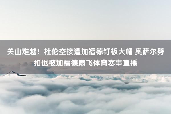 关山难越！杜伦空接遭加福德钉板大帽 奥萨尔劈扣也被加福德扇飞体育赛事直播