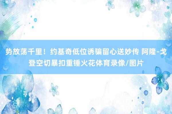 势放荡千里！约基奇低位诱骗留心送妙传 阿隆-戈登空切暴扣重锤火花体育录像/图片