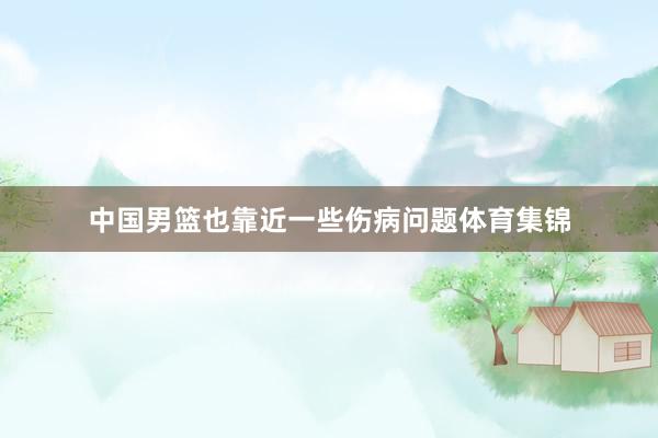 中国男篮也靠近一些伤病问题体育集锦
