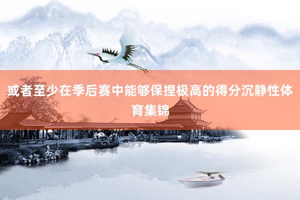 或者至少在季后赛中能够保捏极高的得分沉静性体育集锦