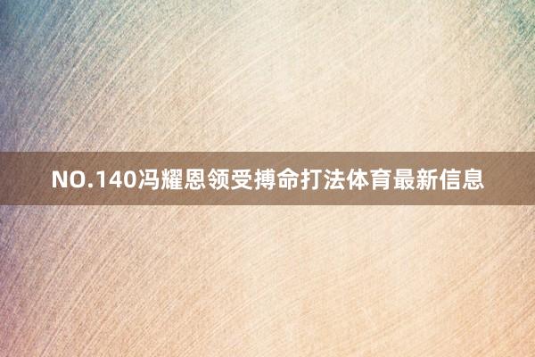 NO.140冯耀恩领受搏命打法体育最新信息