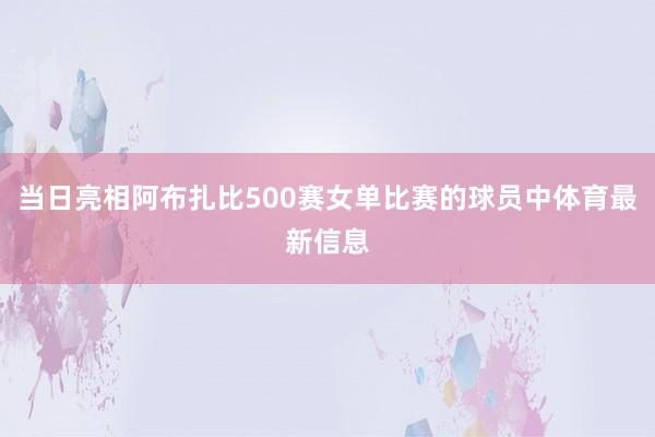 当日亮相阿布扎比500赛女单比赛的球员中体育最新信息