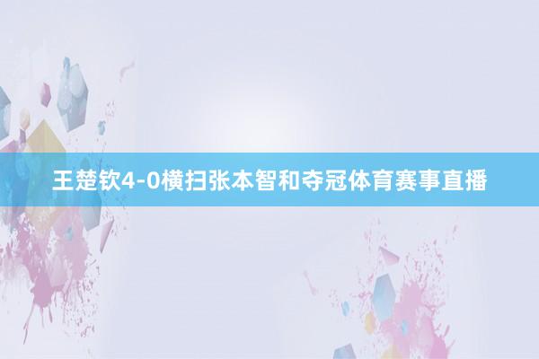王楚钦4-0横扫张本智和夺冠体育赛事直播