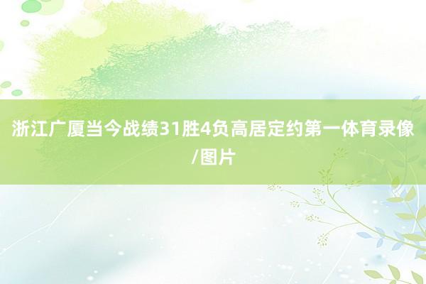 浙江广厦当今战绩31胜4负高居定约第一体育录像/图片