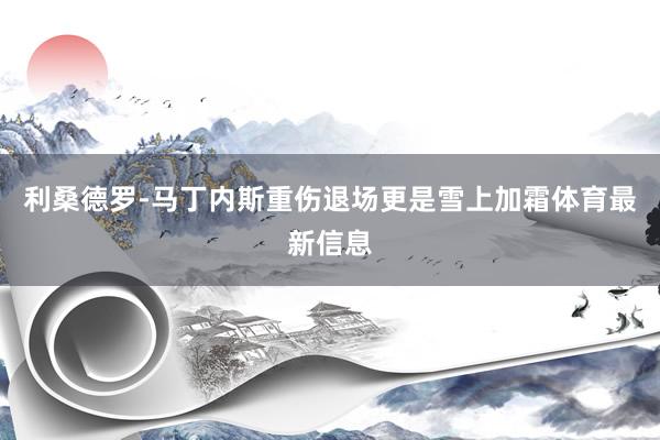 利桑德罗-马丁内斯重伤退场更是雪上加霜体育最新信息