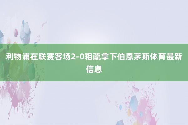 利物浦在联赛客场2-0粗疏拿下伯恩茅斯体育最新信息