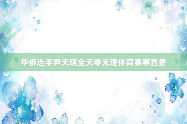 华侨选手尹天琪全天零无理体育赛事直播