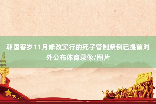 韩国客岁11月修改实行的死子管制条例已提前对外公布体育录像/图片
