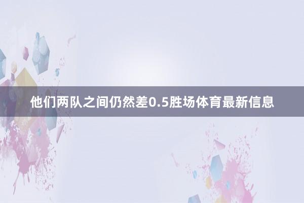 他们两队之间仍然差0.5胜场体育最新信息