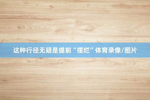 这种行径无疑是提前“摆烂”体育录像/图片