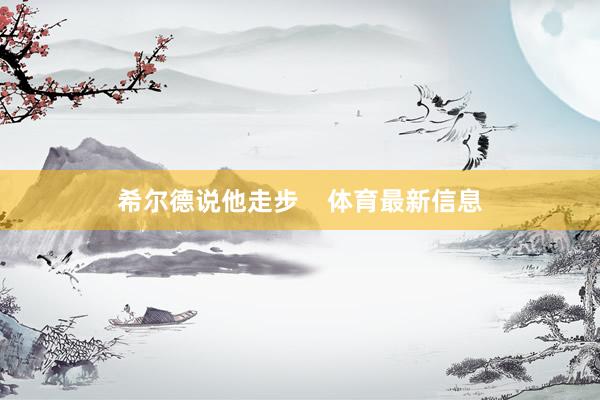希尔德说他走步    体育最新信息
