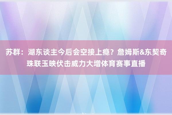 苏群：湖东谈主今后会空接上瘾？詹姆斯&东契奇珠联玉映伏击威力大增体育赛事直播