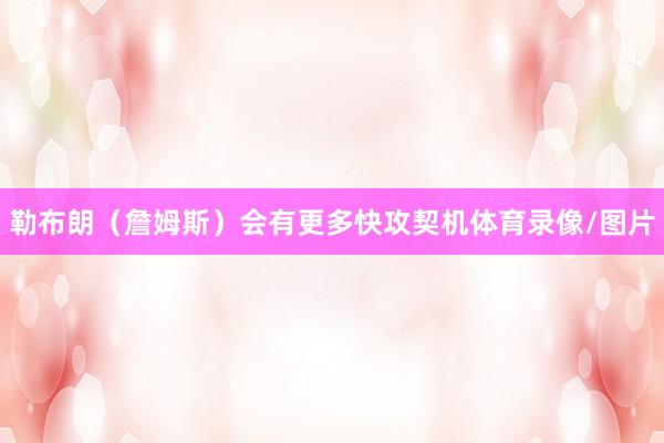 勒布朗（詹姆斯）会有更多快攻契机体育录像/图片