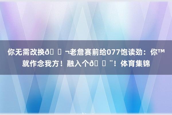 你无需改换👬老詹赛前给077饱读劲：你™就作念我方！融入个🔨！体育集锦