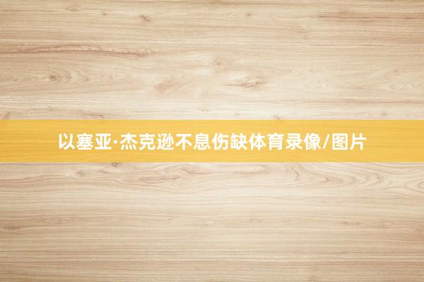 以塞亚·杰克逊不息伤缺体育录像/图片