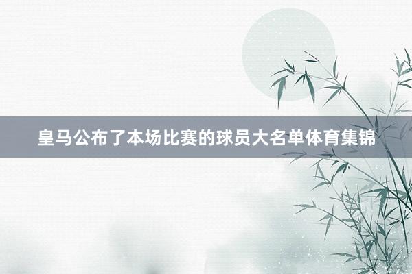 皇马公布了本场比赛的球员大名单体育集锦