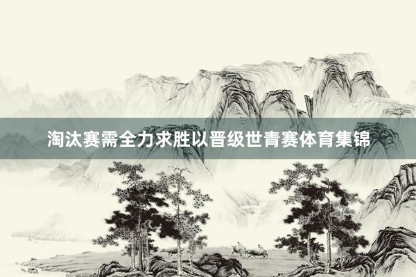 淘汰赛需全力求胜以晋级世青赛体育集锦