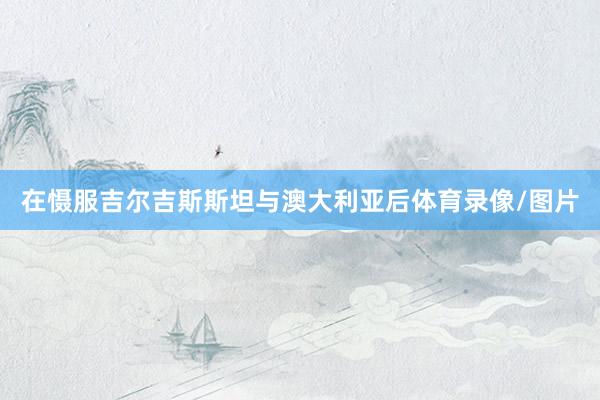 在慑服吉尔吉斯斯坦与澳大利亚后体育录像/图片