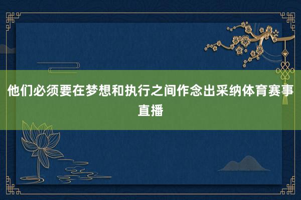 他们必须要在梦想和执行之间作念出采纳体育赛事直播