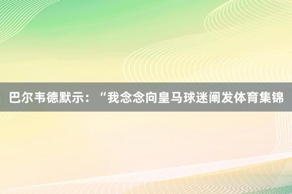 巴尔韦德默示：“我念念向皇马球迷阐发体育集锦