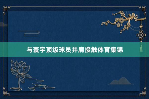 与寰宇顶级球员并肩接触体育集锦