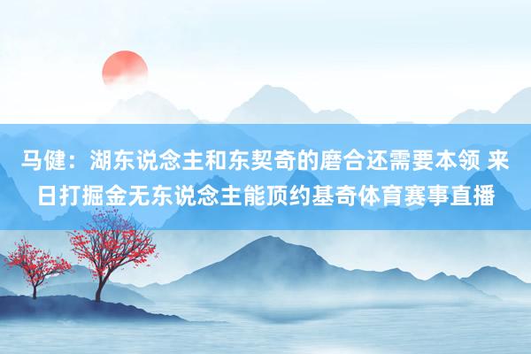 马健：湖东说念主和东契奇的磨合还需要本领 来日打掘金无东说念主能顶约基奇体育赛事直播