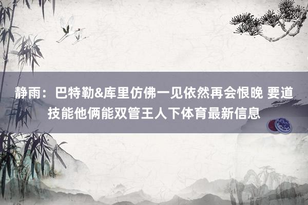静雨：巴特勒&库里仿佛一见依然再会恨晚 要道技能他俩能双管王人下体育最新信息