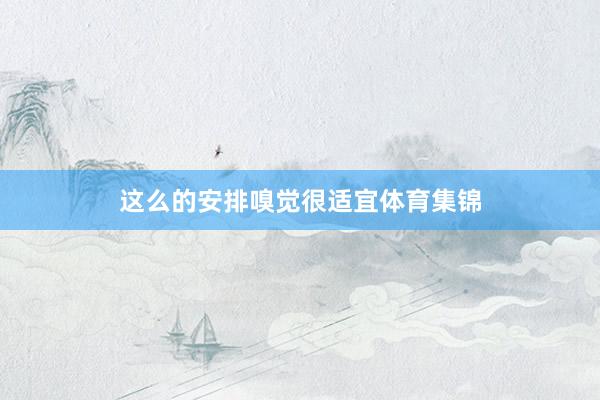 这么的安排嗅觉很适宜体育集锦